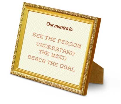 Our Mantra is: See the Person, Understand the Need, Reach the Goal